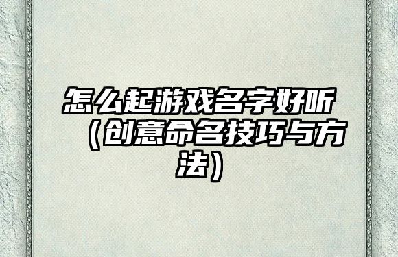 怎么起游戏名字好听（创意命名技巧与方法）