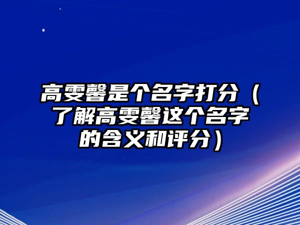 高雯馨是个名字打分（了解高雯馨这个名字的含义和评分）