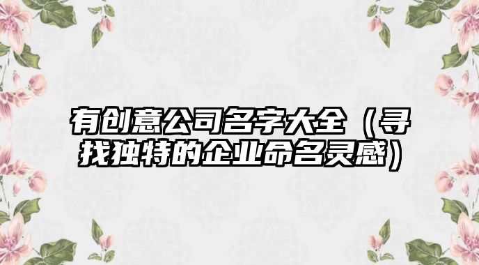有创意公司名字大全（寻找独特的企业命名灵感）