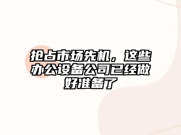 抢占市场先机，这些办公设备公司已经做好准备了