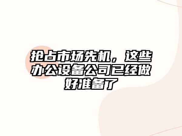 抢占市场先机，这些办公设备公司已经做好准备了