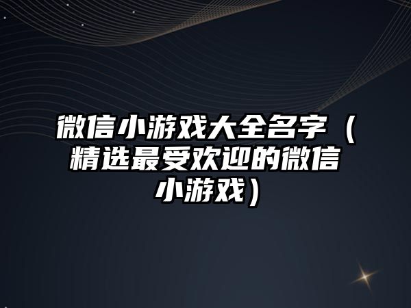 微信小游戏大全名字（精选最受欢迎的微信小游戏）