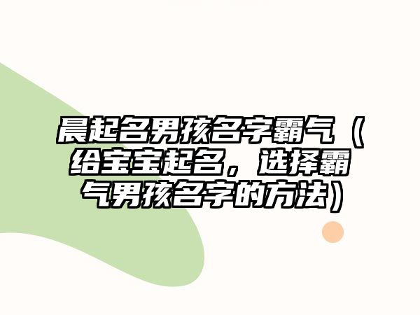 晨起名男孩名字霸气（给宝宝起名，选择霸气男孩名字的方法）