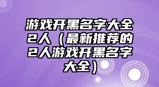 游戏开黑名字大全2人（最新推荐的2人游戏开黑名字大全）