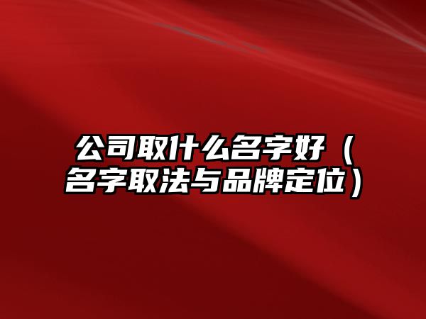 公司取什么名字好（名字取法与品牌定位）