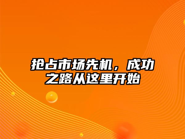 抢占市场先机，成功之路从这里开始