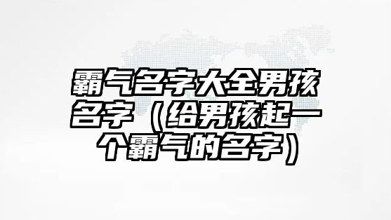 霸气名字大全男孩名字（给男孩起一个霸气的名字）