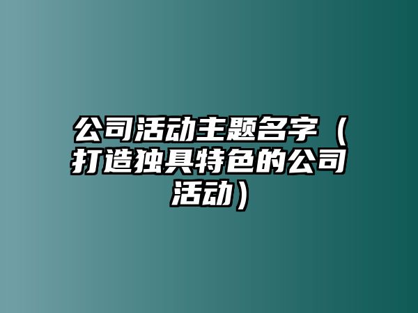 公司活动主题名字（打造独具特色的公司活动）