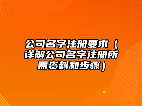 公司名字注册要求（详解公司名字注册所需资料和步骤）