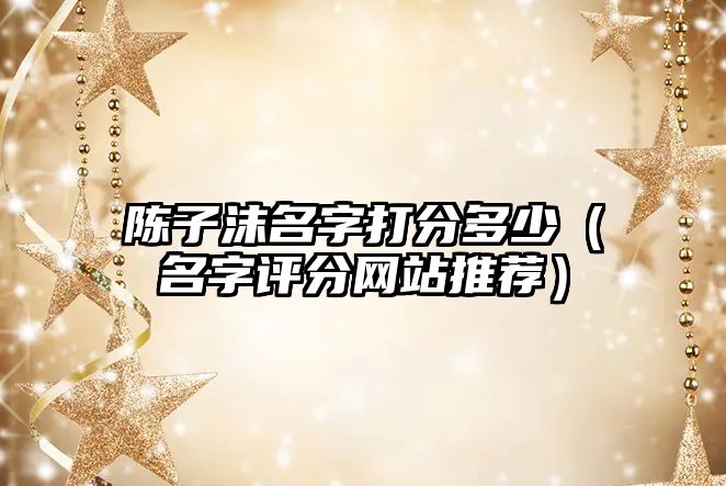 陈子沫名字打分多少（名字评分网站推荐）