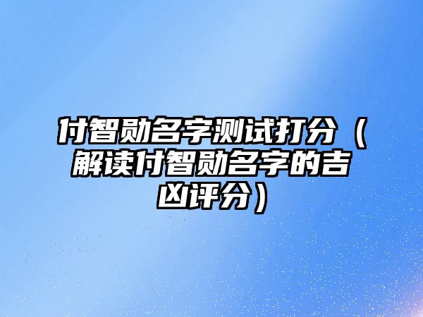 付智勋名字测试打分（解读付智勋名字的吉凶评分）