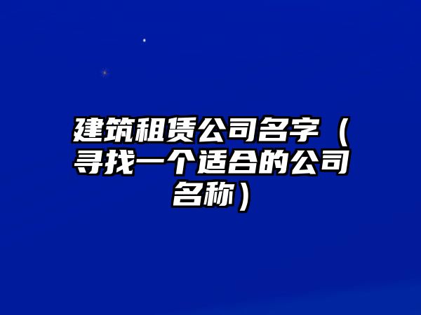 建筑租赁公司名字（寻找一个适合的公司名称）