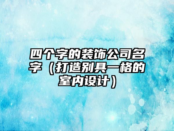 四个字的装饰公司名字（打造别具一格的室内设计）