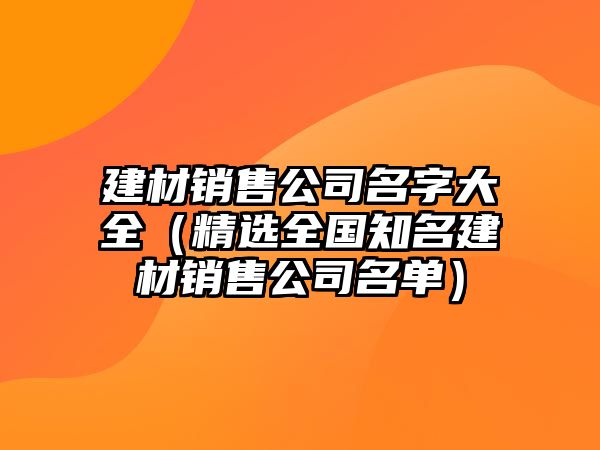 建材销售公司名字大全（精选全国知名建材销售公司名单）