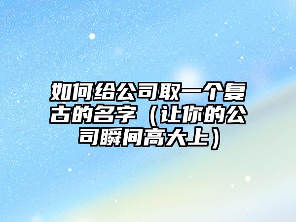 如何给公司取一个复古的名字（让你的公司瞬间高大上）