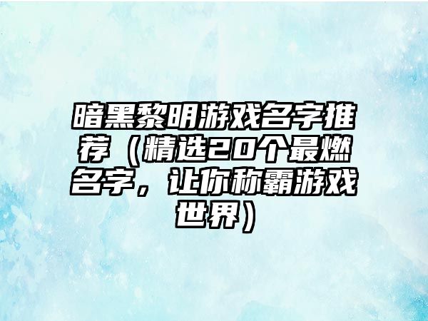 暗黑黎明游戏名字推荐（精选20个最燃名字，让你称霸游戏世界）