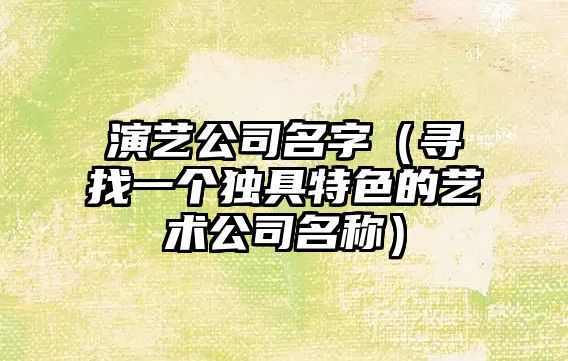 演艺公司名字（寻找一个独具特色的艺术公司名称）