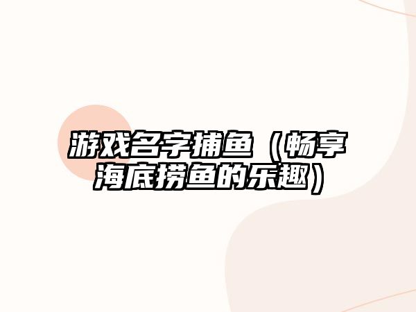 游戏名字捕鱼（畅享海底捞鱼的乐趣）