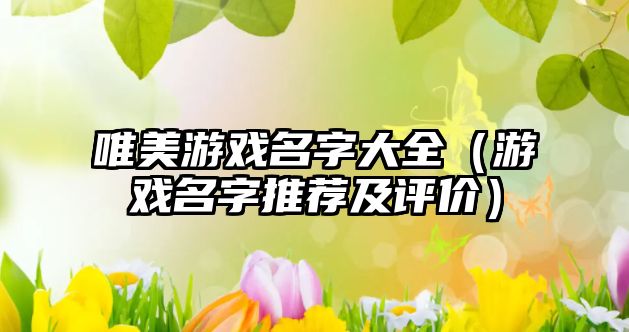 唯美游戏名字大全（游戏名字推荐及评价）