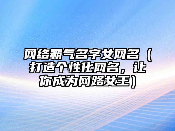 网络霸气名字女网名（打造个性化网名，让你成为网路女王）