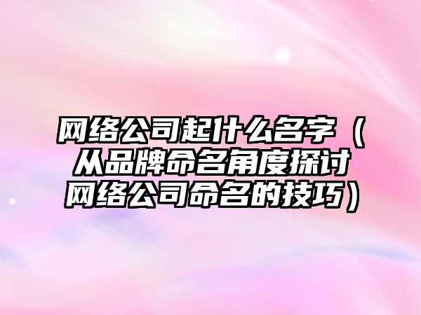 网络公司起什么名字（从品牌命名角度探讨网络公司命名的技巧）