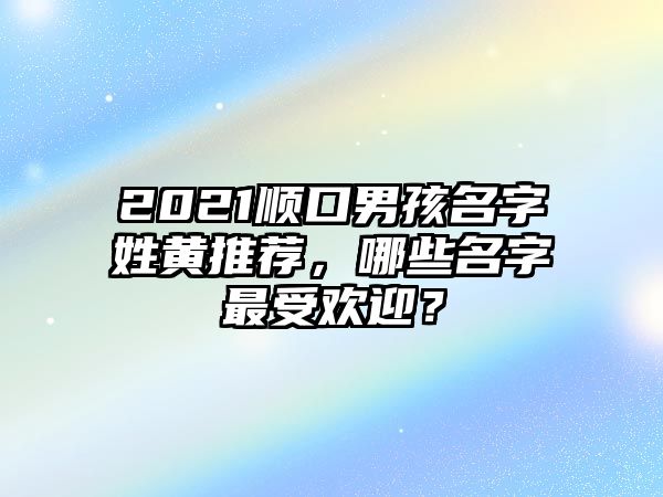 2021顺口男孩名字姓黄推荐，哪些名字最受欢迎？