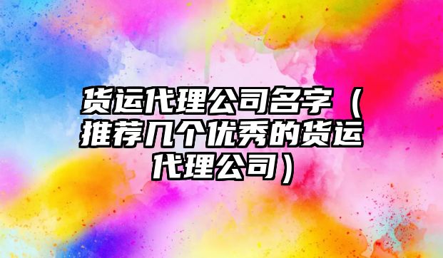 货运代理公司名字（推荐几个优秀的货运代理公司）