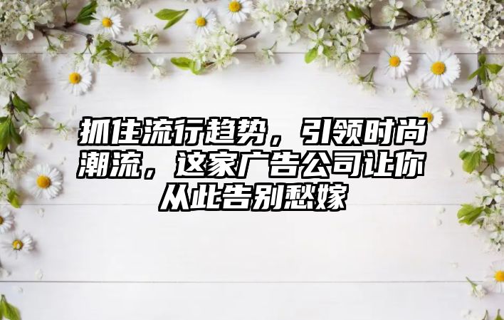 抓住流行趋势，引领时尚潮流，这家广告公司让你从此告别愁嫁