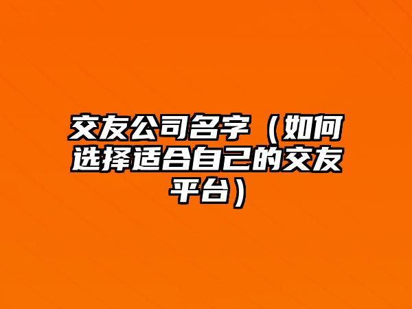 交友公司名字（如何选择适合自己的交友平台）