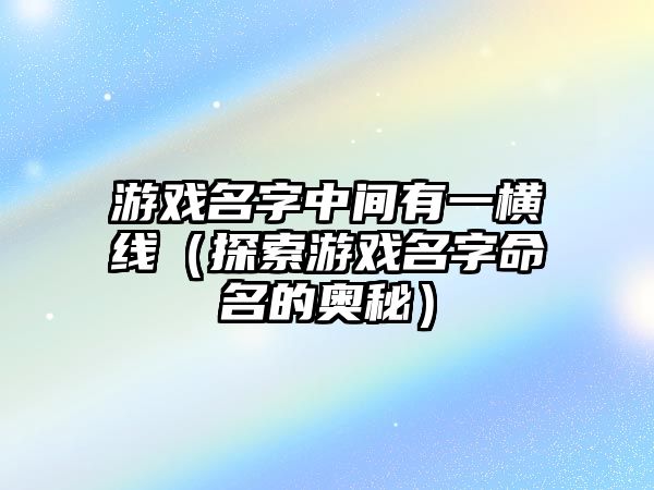 游戏名字中间有一横线（探索游戏名字命名的奥秘）
