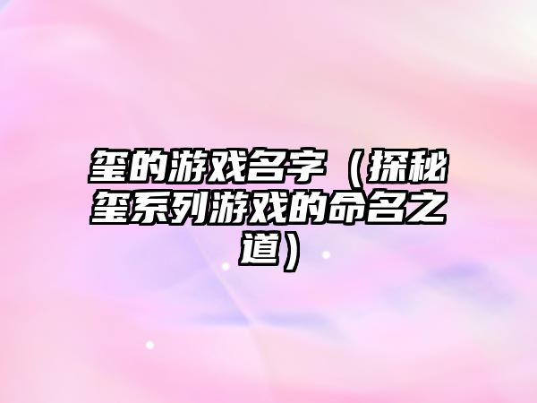 玺的游戏名字（探秘玺系列游戏的命名之道）