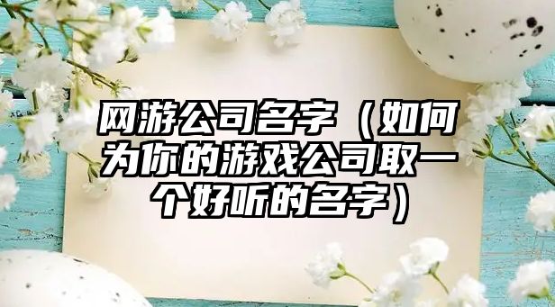 网游公司名字（如何为你的游戏公司取一个好听的名字）