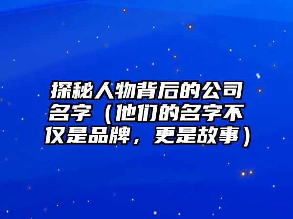 探秘人物背后的公司名字（他们的名字不仅是品牌，更是故事）