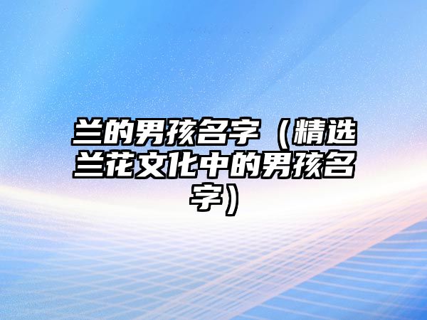 兰的男孩名字（精选兰花文化中的男孩名字）