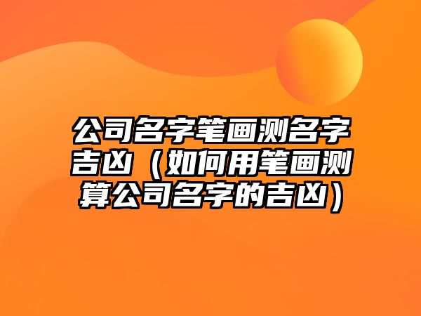 公司名字笔画测名字吉凶（如何用笔画测算公司名字的吉凶）