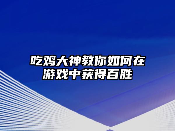 吃鸡大神教你如何在游戏中获得百胜