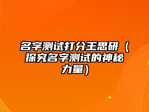 名字测试打分王思研（探究名字测试的神秘力量）