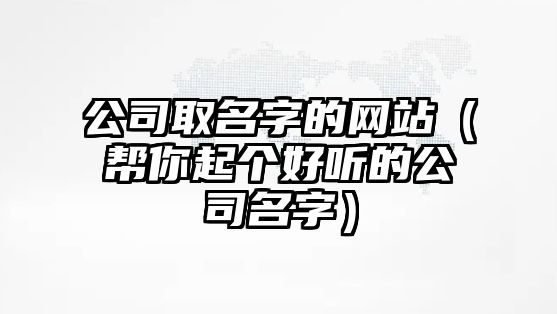 公司取名字的网站（帮你起个好听的公司名字）