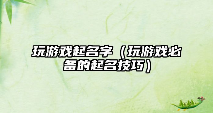 玩游戏起名字（玩游戏必备的起名技巧）