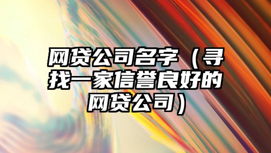 网贷公司名字（寻找一家信誉良好的网贷公司）