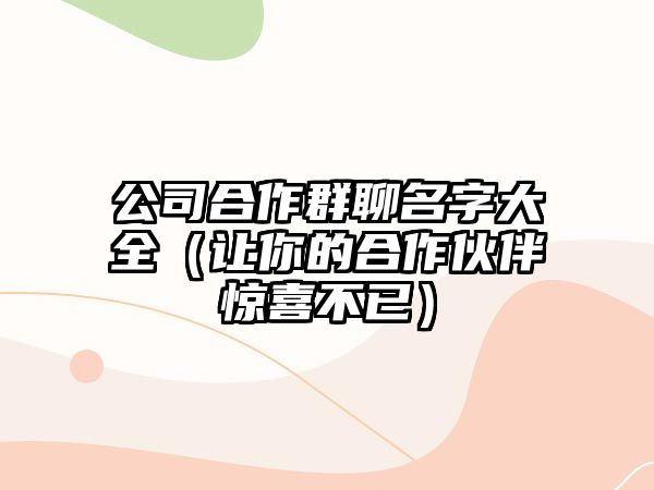 公司合作群聊名字大全（让你的合作伙伴惊喜不已）