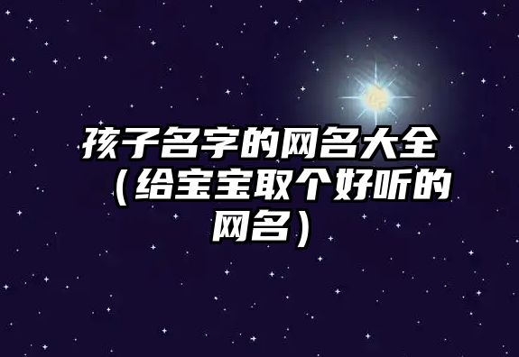 孩子名字的网名大全（给宝宝取个好听的网名）