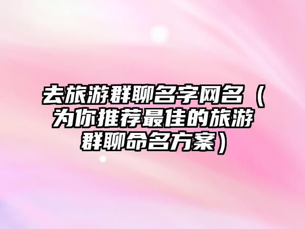 去旅游群聊名字网名（为你推荐最佳的旅游群聊命名方案）