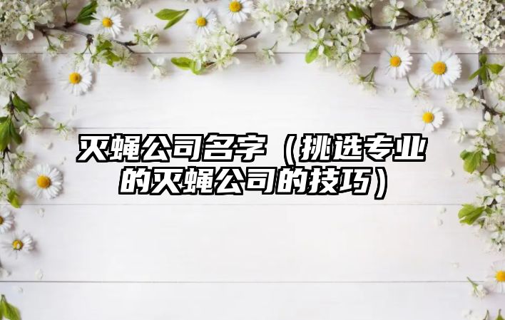 灭蝇公司名字（挑选专业的灭蝇公司的技巧）