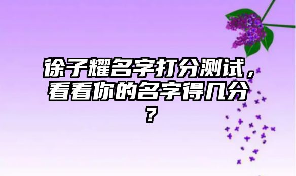 徐子耀名字打分测试，看看你的名字得几分？
