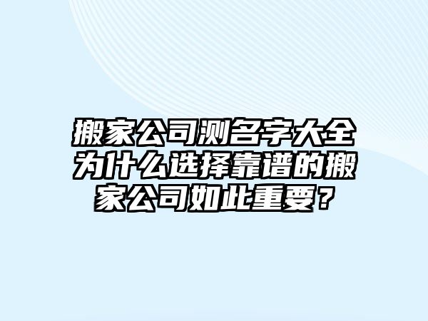 搬家公司测名字大全为什么选择靠谱的搬家公司如此重要？