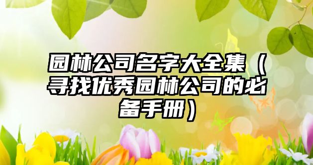园林公司名字大全集（寻找优秀园林公司的必备手册）