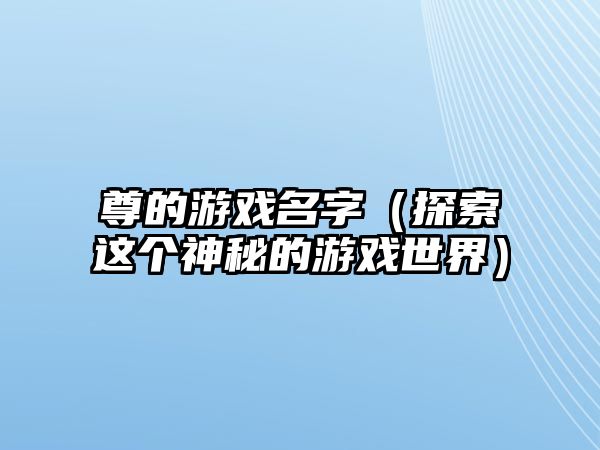 尊的游戏名字（探索这个神秘的游戏世界）