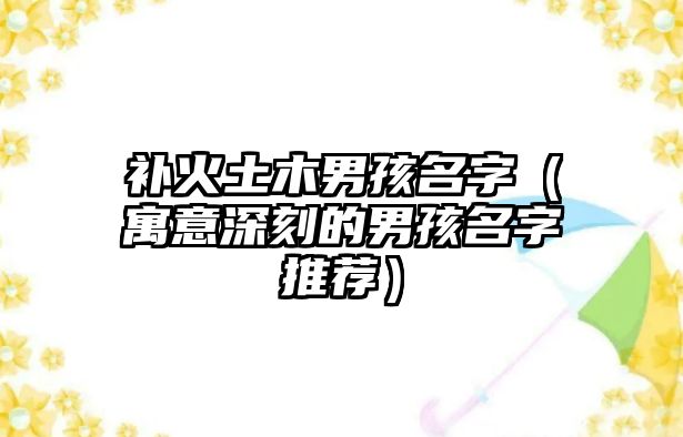 补火土木男孩名字（寓意深刻的男孩名字推荐）
