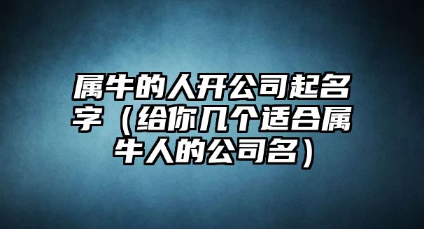 属牛的人开公司起名字（给你几个适合属牛人的公司名）